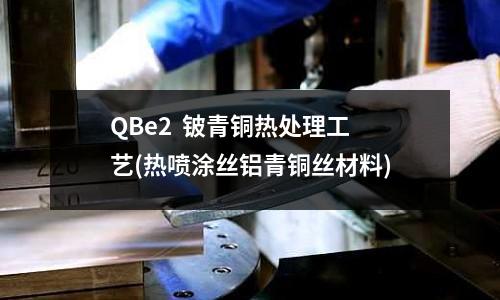 QBe2 铍青铜热处理工艺(热喷涂丝铝青铜丝材料)