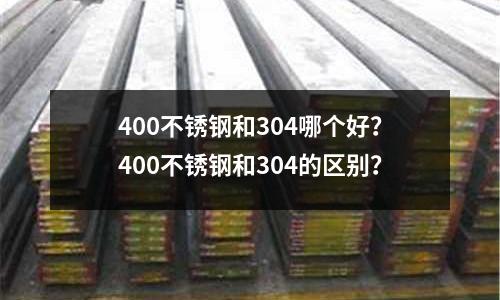 400不锈钢和304哪个好?400不锈钢和304的区别?