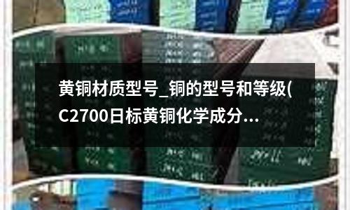 黄铜材质型号_铜的型号和等级(C2700日标黄铜化学成分)