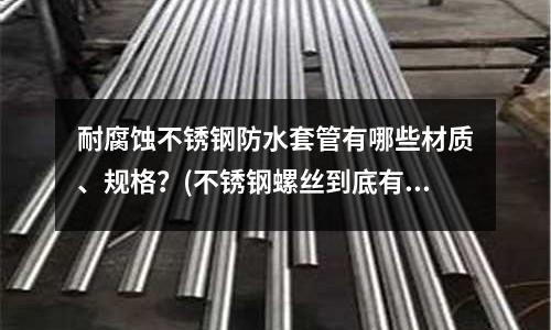 耐腐蚀不锈钢防水套管有哪些材质、规格?(不锈钢螺丝到底有没有磁性呢?)