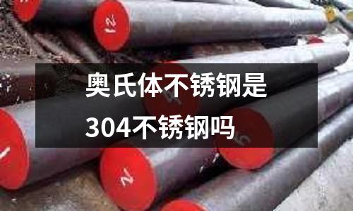 奥氏体不锈钢是304不锈钢吗