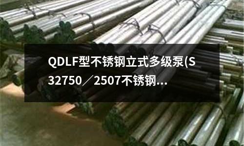 QDLF型不锈钢立式多级泵(S32750/2507不锈钢板执行标准)