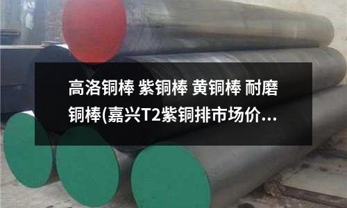 高洛铜棒 紫铜棒 黄铜棒 耐磨铜棒(嘉兴T2紫铜排市场价位)