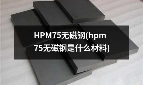 HPM75无磁钢(hpm75无磁钢是什么材料)