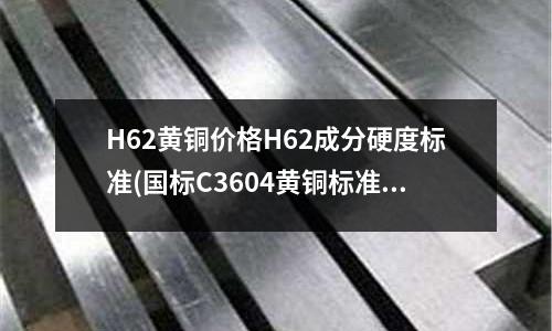 H62黄铜价格H62成分硬度标准(国标C3604黄铜标准成分)