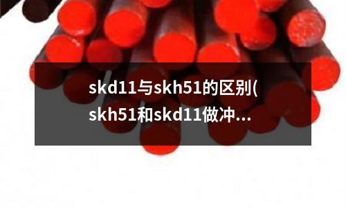 skd11与skh51的区别(skh51和skd11做冲头哪个好)