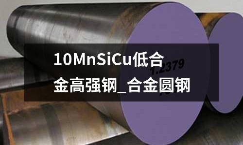 10MnSiCu低合金高强钢_合金圆钢
