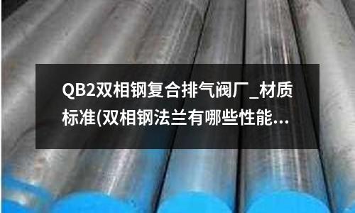 QB2双相钢复合排气阀厂_材质标准(双相钢法兰有哪些性能特点呢?)