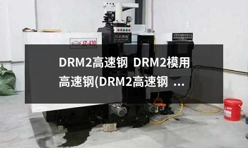 DRM2高速钢 DRM2模用高速钢(DRM2高速钢 DRM2模用高速钢)