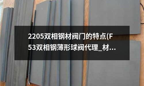 2205双相钢材阀门的特点(F53双相钢薄形球阀代理_材质标准)