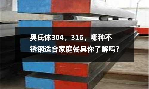奥氏体304,316,哪种不锈钢适合家庭餐具你了解吗?