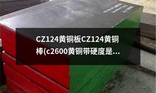 CZ124黄铜板CZ124黄铜棒(c2600黄铜带硬度是多少)