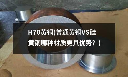 H70黄铜(普通黄铜VS硅黄铜哪种材质更具优势?)