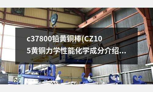 c37800铅黄铜棒(CZ105黄铜力学性能化学成分介绍)