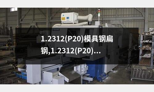 1.2312(P20)模具钢扁钢,1.2312(P20)模具钢圆钢