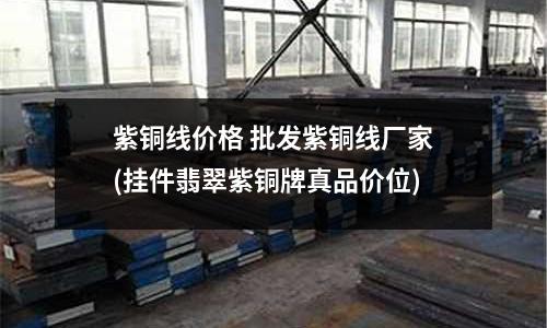 紫铜线价格 批发紫铜线厂家(挂件翡翠紫铜牌真品价位)