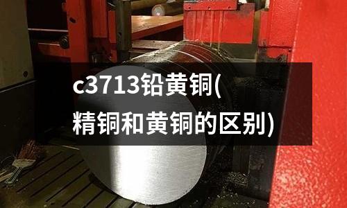 c3713铅黄铜(精铜和黄铜的区别)
