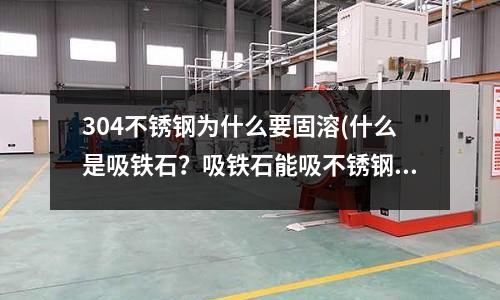 304不锈钢为什么要固溶(什么是吸铁石?吸铁石能吸不锈钢吗?)
