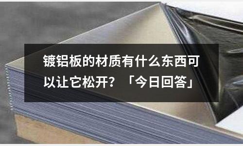 镀铝板的材质有什么东西可以让它松开?「今日回答」