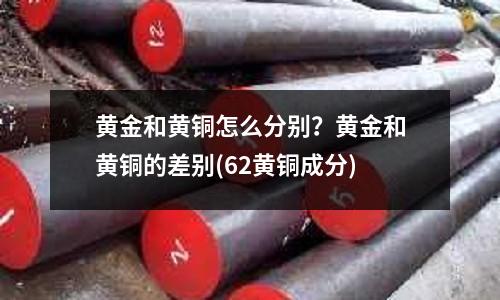 黄金和黄铜怎么分别?黄金和黄铜的差别(62黄铜成分)