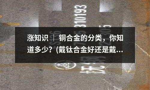 涨知识 | 铜合金的分类,你知道多少?(戴钛合金好还是戴铜合金好)