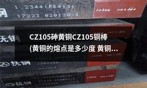 CZ105砷黄铜CZ105铜棒(黄铜的熔点是多少度 黄铜的熔点是几度)
