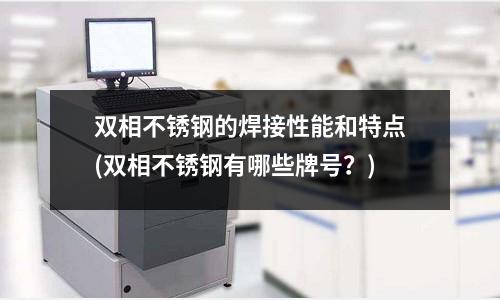 双相不锈钢的焊接性能和特点(双相不锈钢有哪些牌号?)