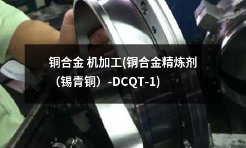 铜合金 机加工(铜合金精炼剂(锡青铜)-DCQT-1)