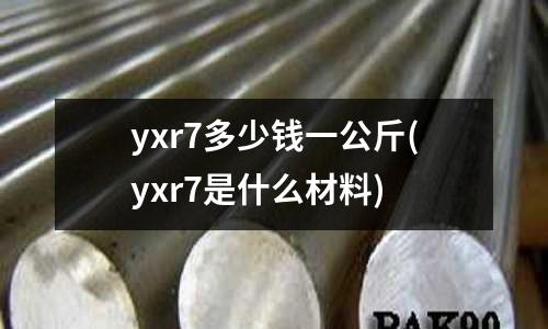 yxr7多少钱一公斤(yxr7是什么材料)