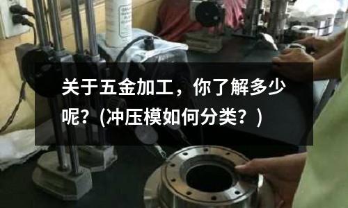 关于五金加工,你了解多少呢?(冲压模如何分类?)