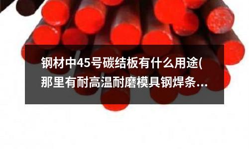钢材中45号碳结板有什么用途(那里有耐高温耐磨模具钢焊条)