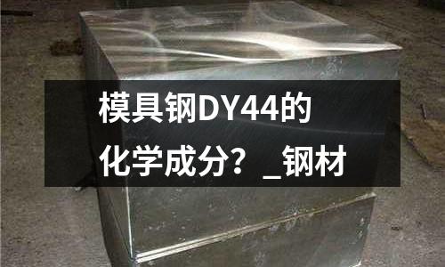 模具钢DY44的化学成分?_钢材