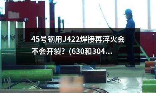 45号钢用J422焊接再淬火会不会开裂?(630和304和316哪种不锈钢比较硬?)