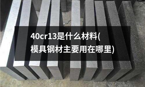 40cr13是什么材料(模具钢材主要用在哪里)
