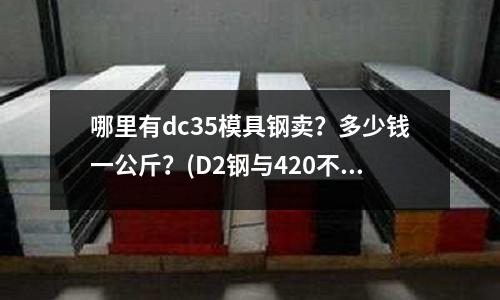 哪里有dc35模具钢卖?多少钱一公斤?(D2钢与420不锈钢哪个好)