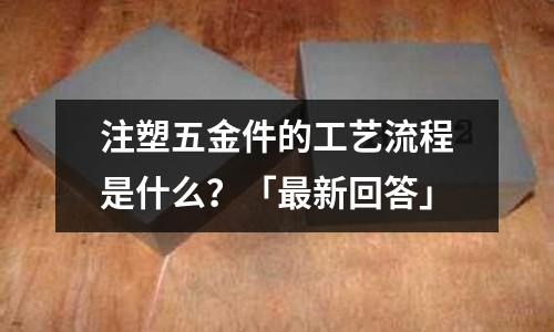 注塑五金件的工艺流程是什么?「最新回答」