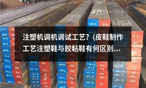 注塑机调机调试工艺?(皮鞋制作工艺注塑鞋与胶粘鞋有何区别)