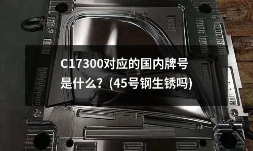 C17300对应的国内牌号是什么?(45号钢生锈吗)