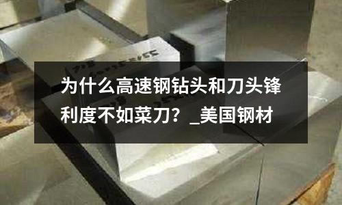 为什么高速钢钻头和刀头锋利度不如菜刀?_美国钢材
