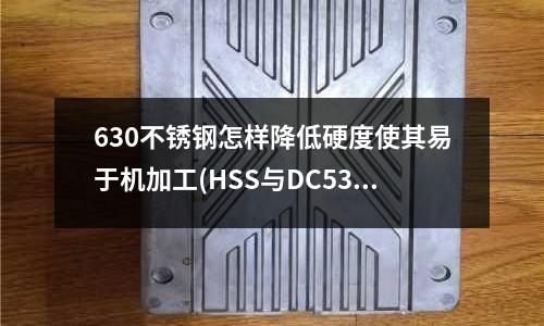 630不锈钢怎样降低硬度使其易于机加工(HSS与DC53有什么区别)