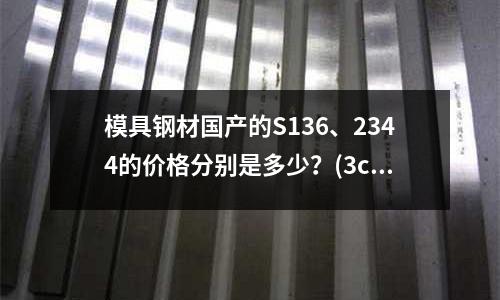 模具钢材国产的S136、2344的价格分别是多少?(3cr17nimo模具钢锻造温度)