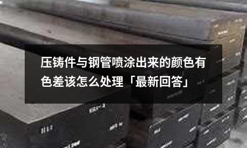 压铸件与钢管喷涂出来的颜色有色差该怎么处理「最新回答」