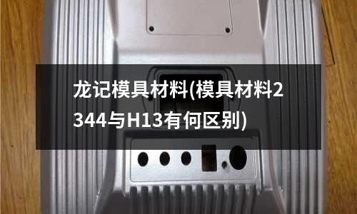 龙记模具材料(模具材料2344与H13有何区别)