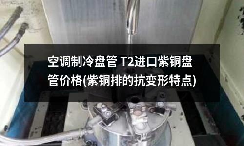 空调制冷盘管 T2进口紫铜盘管价格(紫铜排的抗变形特点)
