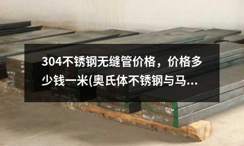 304不锈钢无缝管价格,价格多少钱一米(奥氏体不锈钢与马氏体不锈钢的区别)