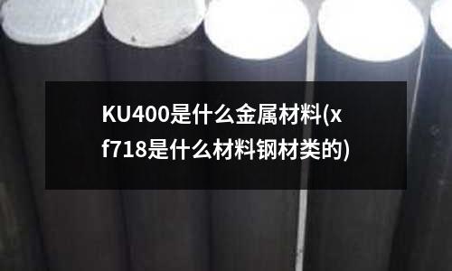 KU400是什么金属材料(xf718是什么材料钢材类的)