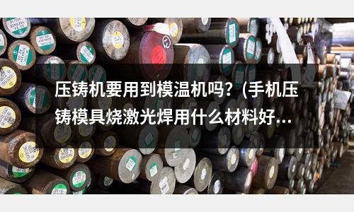 压铸机要用到模温机吗?(手机压铸模具烧激光焊用什么材料好)