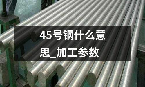 45号钢什么意思_加工参数