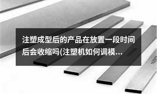 注塑成型后的产品在放置一段时间后会收缩吗(注塑机如何调模)