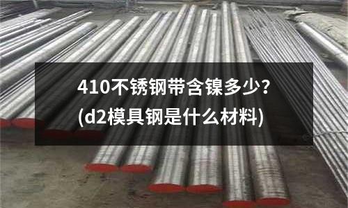 410不锈钢带含镍多少?(d2模具钢是什么材料)